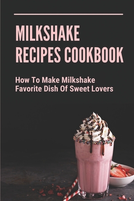 Coperta cărții 'Milkshake Recipes Cookbook: How To Make Milkshake - Favorite Dish Of Sweet Lovers: Milkshake Without Ice Cream - Chloe'