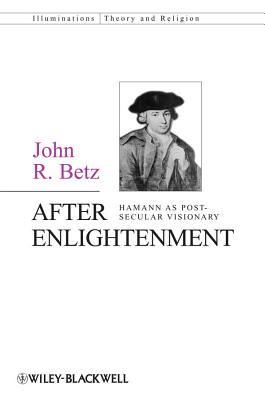 After Enlightenment: The Post-Secular Vision of J. G. Hamann - John R. Betz