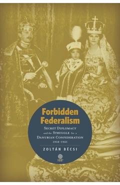Coperta cărții 'Forbidden Federalism: Secret Diplomacy and the Struggle for a Danube Confederation: 1918-1921 - Zoltán Bécsi'