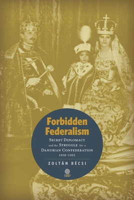 Coperta cărții 'Forbidden Federalism: Secret Diplomacy and the Struggle for a Danube Confederation: 1918-1921 - Zoltán Bécsi'
