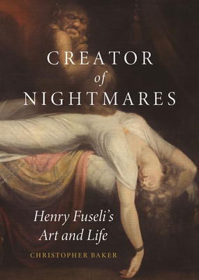 Creator of Nightmares: Henry Fuseli's Art and Life - Christopher Baker