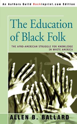 The Education of Black Folk: The Afro-American Struggle for Knowledge in White America - Allen B. Ballard