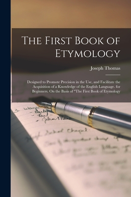 The First Book of Etymology: Designed to Promote Precision in the Use, and Facilitate the Acquisition of a Knowledge of the English Language. for B - Joseph Thomas