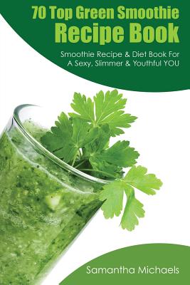 70 Top Green Smoothie Recipe Book: Smoothie Recipe & Diet Book for a Sexy, Slimmer & Youthful You - Samantha Michaels