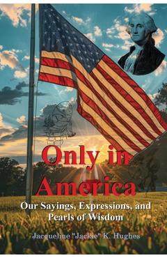 Coperta cărții 'Only in America: Our sayings, expressions, and Pearls of Wisdom - Jacqueline K. Jackie Hughes'