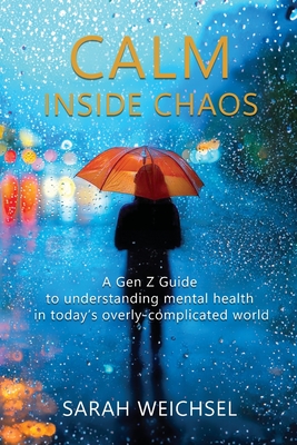 Calm Inside Chaos: A Gen Z Guide for protecting your mental health in today's overly-complicated world - Sarah Weichsel