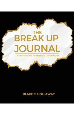 Coperta cărții 'The Break Up Journal: A Guide To Get Over Your Ex & Fall Back In Love With Yourself - Blake C. Hollaway'