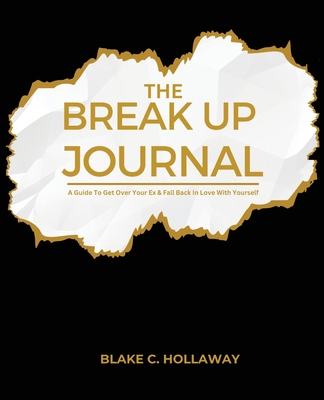 Coperta cărții 'The Break Up Journal: A Guide To Get Over Your Ex & Fall Back In Love With Yourself - Blake C. Hollaway'