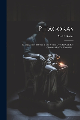 Pitágoras: Su Vida, Sus Símbolos Y Los Versos Dorados Con Los Comentarios De Hierocles... - André Dacier