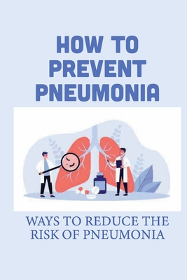 How To Prevent Pneumonia: Ways To Reduce The Risk Of Pneumonia: How To Treat Pneumonia - Blair Polucha