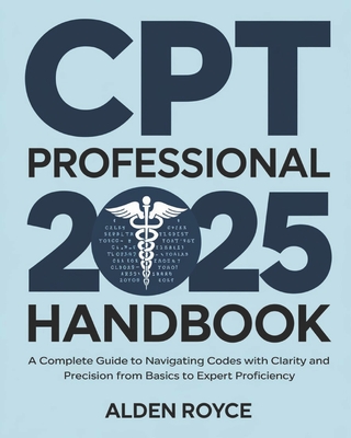 CPT Professional 2025 Handbook: A Complete Guide to Navigating Codes with Clarity and Precision From Basics to Expert Proficiency - Alden Royce