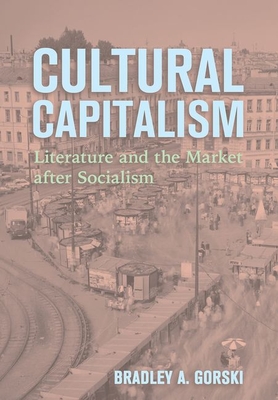 Cultural Capitalism: Literature and the Market After Socialism - Bradley A. Gorski