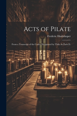 Acts of Pilate: From a Transcript of the Codex Designated by Thilo As Paris D. - Frederic Huidekoper