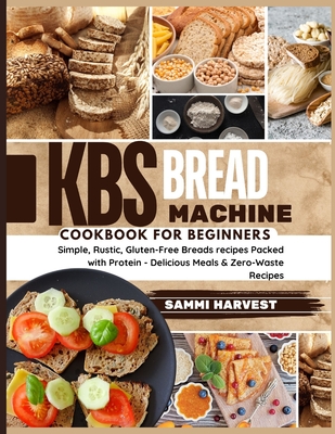 KBS Bread Machine Cookbook for Beginners: Simple, Rustic, Gluten-Free Breads recipes Packed with Protein - Delicious Meals & Zero-Waste Recipes - Sammi Harvest