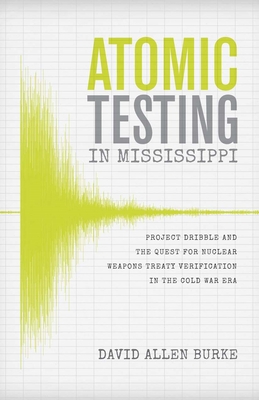 Atomic Testing in Mississippi: Project Dribble and the Quest for Nuclear Weapons Treaty Verification in the Cold War Era - David Allen Burke