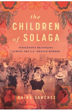 The Children of Solaga: Indigenous Belonging Across the U.S.-Mexico Border - Daina Sanchez