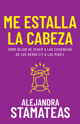 Me Estalla La Cabeza: Cómo Dejar de Ceder a Las Exigencias de Los Demás (¡Y a Las Mías!) - Alejandra Stamateas