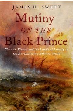 Coperta cărții 'Mutiny on the Black Prince: Slavery, Piracy, and the Limits of Liberty in the Revolutionary Atlantic World - James H.'