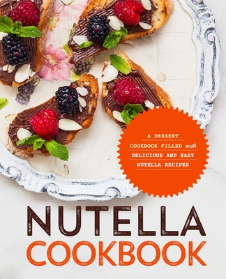 Nutella Cookbook: A Dessert Cookbook Filled with Delicious and Easy Nutella Recipes - Booksumo Press