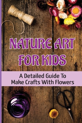 Nature Art For Kids: A Detailed Guide To Make Crafts With Flowers - Ivan Char