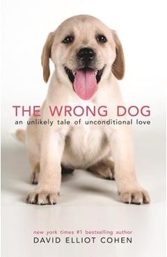 Coperta cărții 'The Wrong Dog: An Unlikely Tale of Unconditional Love - David Elliot Cohen'