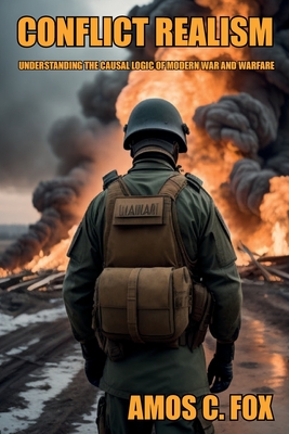 Conflict Realism: Understanding the Causal Logic of Modern War and Warfare - Amos C. Lt Col Fox