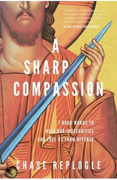 Coperta cărții 'A Sharp Compassion: 7 Hard Words to Heal Our Insecurities and Free Us from Offense - Chase Replogle'