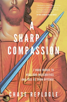 Coperta cărții 'A Sharp Compassion: 7 Hard Words to Heal Our Insecurities and Free Us from Offense - Chase Replogle'