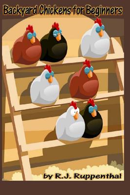 Backyard Chickens for Beginners: Getting the Best Chickens, Choosing Coops, Feeding and Care, and Beating City Chicken Laws - R. J. Ruppenthal