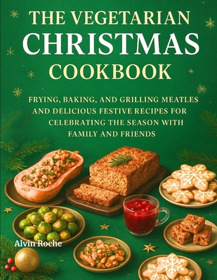 The Vegetarian Christmas Cookbook: Frying, Baking, and Grilling Meatless and Delicious Festive Recipes for Celebrating the Season with Family and Frie - Alvin Roche