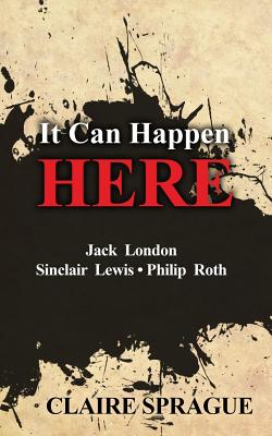 It Can Happen Here: Jack London Sinclair Lewis Philip Roth - Claire Sprague