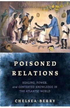 Coperta cărții 'Poisoned Relations: Healing, Power, and Contested Knowledge in the Atlantic World - Chelsea Berry'