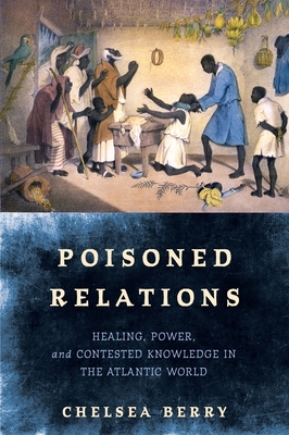 Poisoned Relations: Healing, Power, and Contested Knowledge in the Atlantic World - Chelsea Berry
