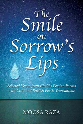 The Smile on Sorrow's Lips: Selected Verses from Ghalib's Persian Poems with Urdu and English Poetic Translations - Moosa Raza