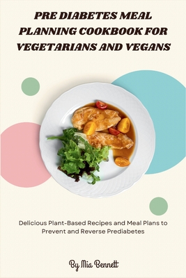 Pre Diabetes Meal Planning Cookbook for Vegetarians and Vegans: Delicious Plant-Based Recipes and Meal Plans to Prevent and Reverse Prediabetes - Mia Bennett