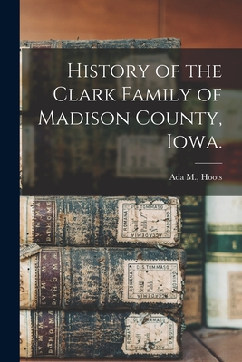 History of the Clark Family of Madison County, Iowa. - Ada M. Hoots