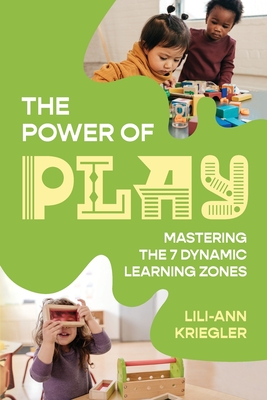 The Power of Play: Mastering the 7 Dynamic Learning Zones - Lili-ann Kriegler