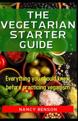 The Vegetarian Starter Guide: Everything you should know before practicing veganism - Nancy Benson