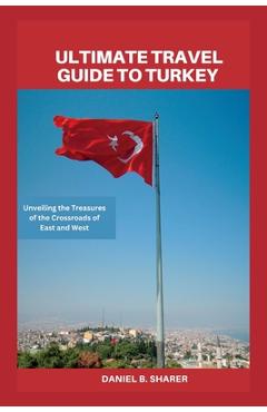 Poza produsului Ultimate travel guide to turkey: Unveiling the Treasures of the Crossroads of East and West - Daniel B. Sharer
