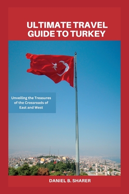 Ultimate travel guide to turkey: Unveiling the Treasures of the Crossroads of East and West - Daniel B. Sharer