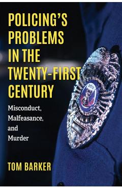 Policing's Problems in the Twenty-First Century: Misconduct, Malfeasance, and Murder - Tom Barker
