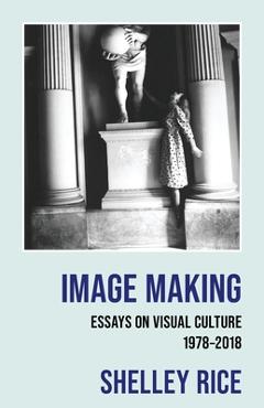 Coperta cărții 'Image Making: Essays on Visual Culture (1978-2018) - Shelley Rice'