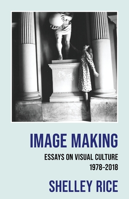 Coperta cărții 'Image Making: Essays on Visual Culture (1978-2018) - Shelley Rice'