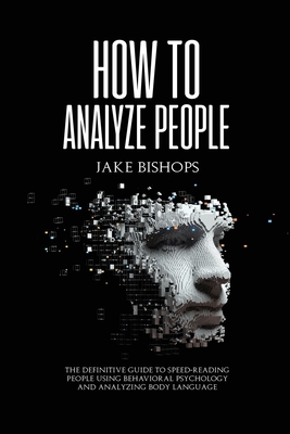 How to Analyze People: The Definitive Guide to Speed-Reading People Using Behavioral Psychology and Analyzing Body Language - Jake Bishops