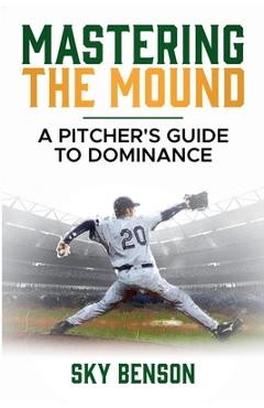 Coperta cărții 'Mastering the Mound: A Pitcher's Guide to Dominance (The Ultimate Baseball Mastery Series Mastering Every Position and'