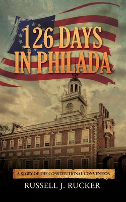 126 Days In Philada: A Story of the Constitutional Convention - Russell J. Rucker
