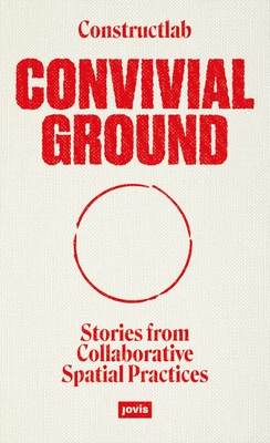 Convivial Ground: Stories from Collaborative Spatial Practices - 