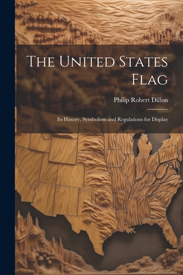The United States Flag: Its History, Symbolism and Regulations for Display - Philip Robert B. 1868 Dillon