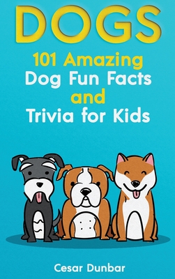 Dogs: 101 Amazing Dog Fun Facts And Trivia For Kids Learn To Love and Train The Perfect Dog (WITH 40+ PHOTOS!) - Cesar Dunbar