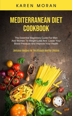 Mediterranean Diet Cookbook: The Essential Beginners Guide For Men And Women To Weight Loss And Lower Your Blood Pressure And Improve Your Health ( - Karen Moran